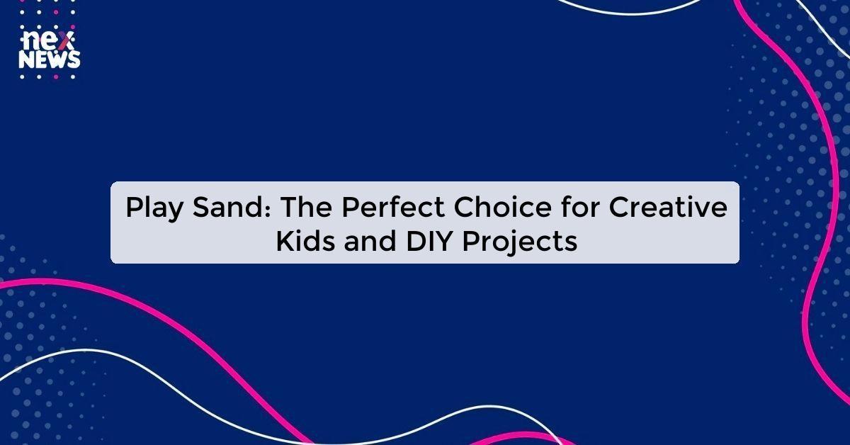 Play Sand: The Perfect Choice for Creative Kids and DIY Projects