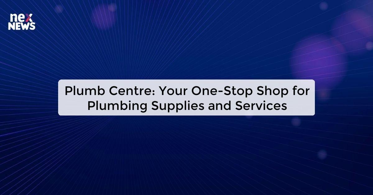 Plumb Centre: Your One-Stop Shop for Plumbing Supplies and Services