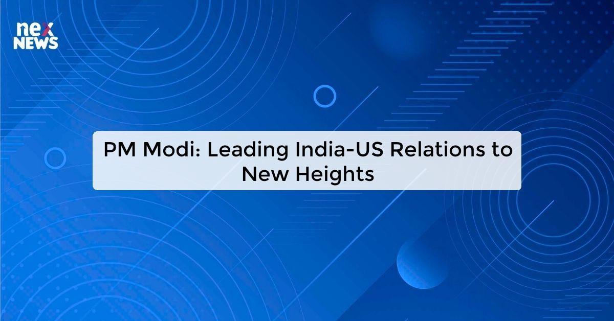 PM Modi: Leading India-US Relations to New Heights