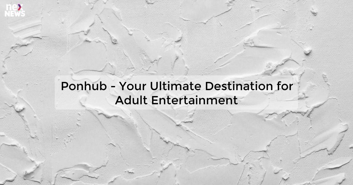 Ponhub - Your Ultimate Destination for Adult Entertainment