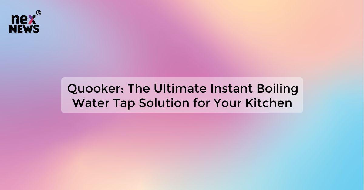 Quooker: The Ultimate Instant Boiling Water Tap Solution for Your Kitchen