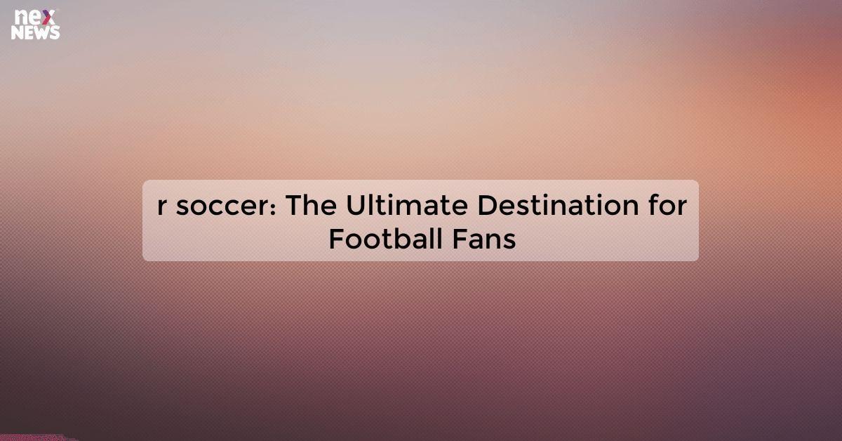 r soccer: The Ultimate Destination for Football Fans