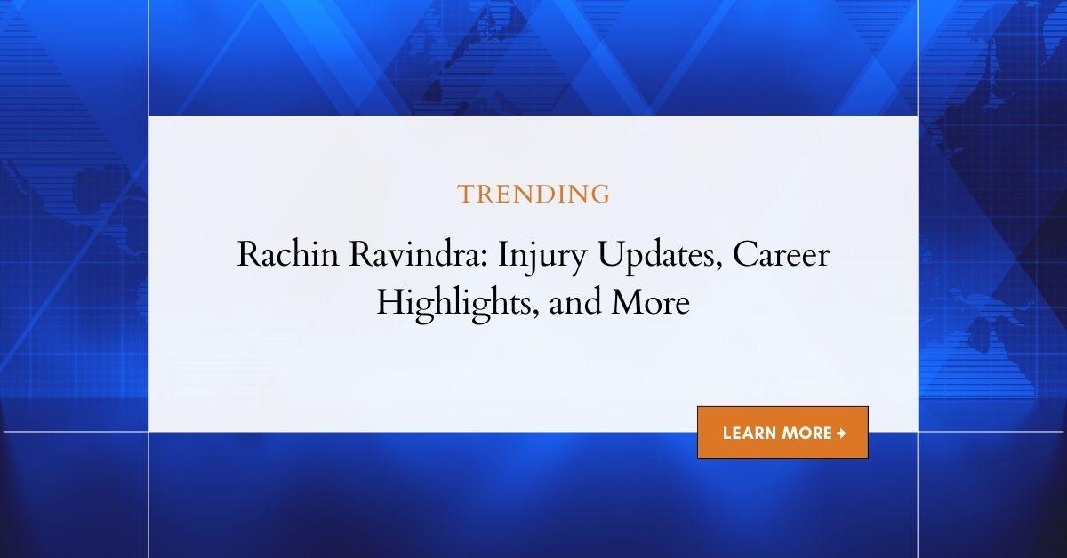 Rachin Ravindra: Injury Updates, Career Highlights, and More