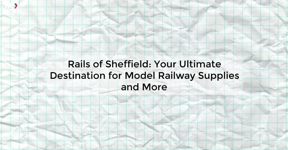 Rails of Sheffield: Your Ultimate Destination for Model Railway Supplies and More