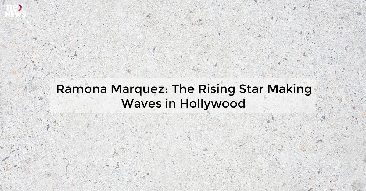 Ramona Marquez: The Rising Star Making Waves in Hollywood