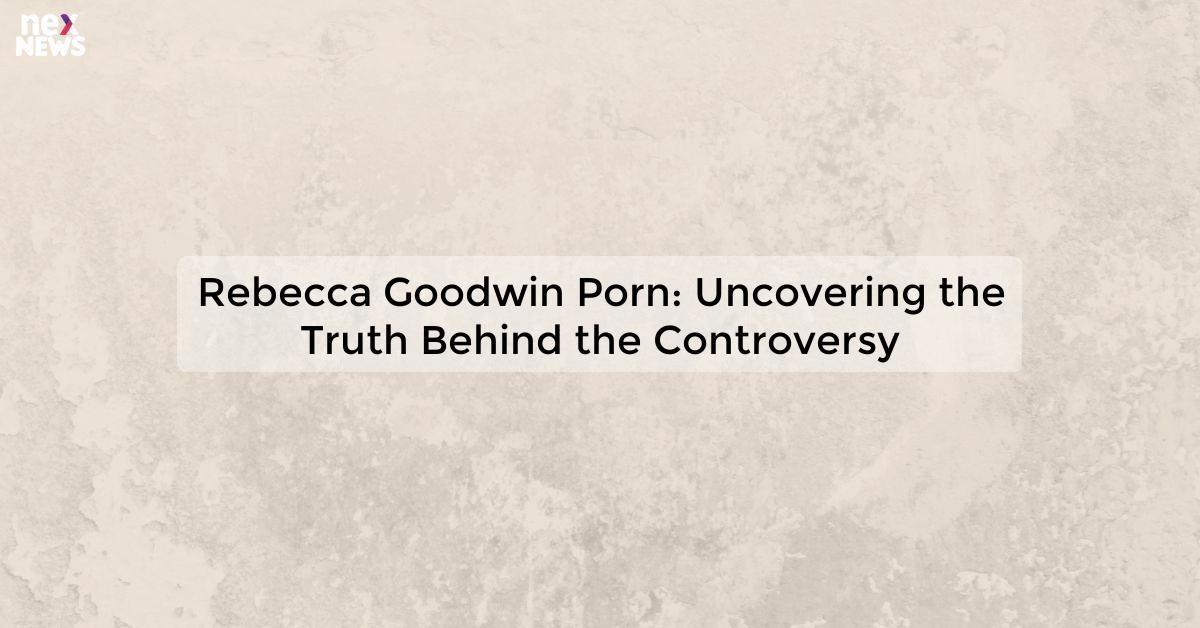 Rebecca Goodwin Porn: Uncovering the Truth Behind the Controversy