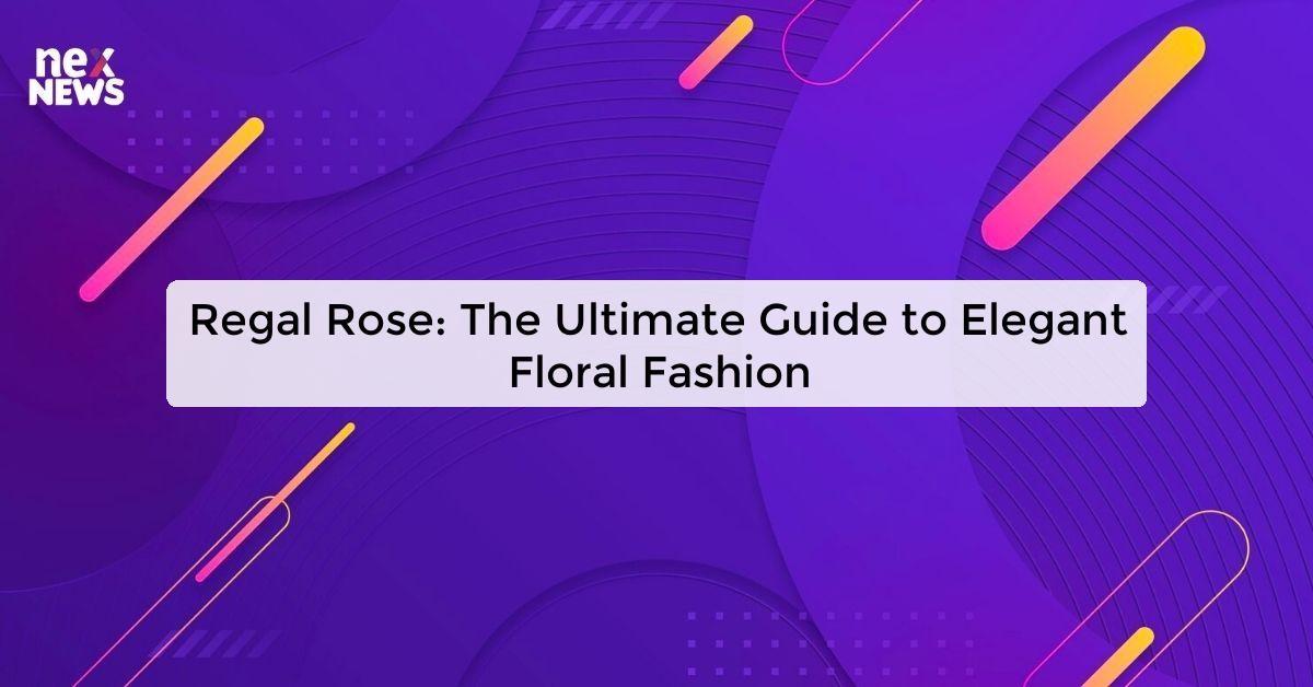 Regal Rose: The Ultimate Guide to Elegant Floral Fashion