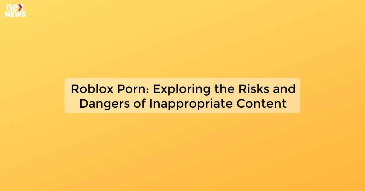 Roblox Porn: Exploring the Risks and Dangers of Inappropriate Content