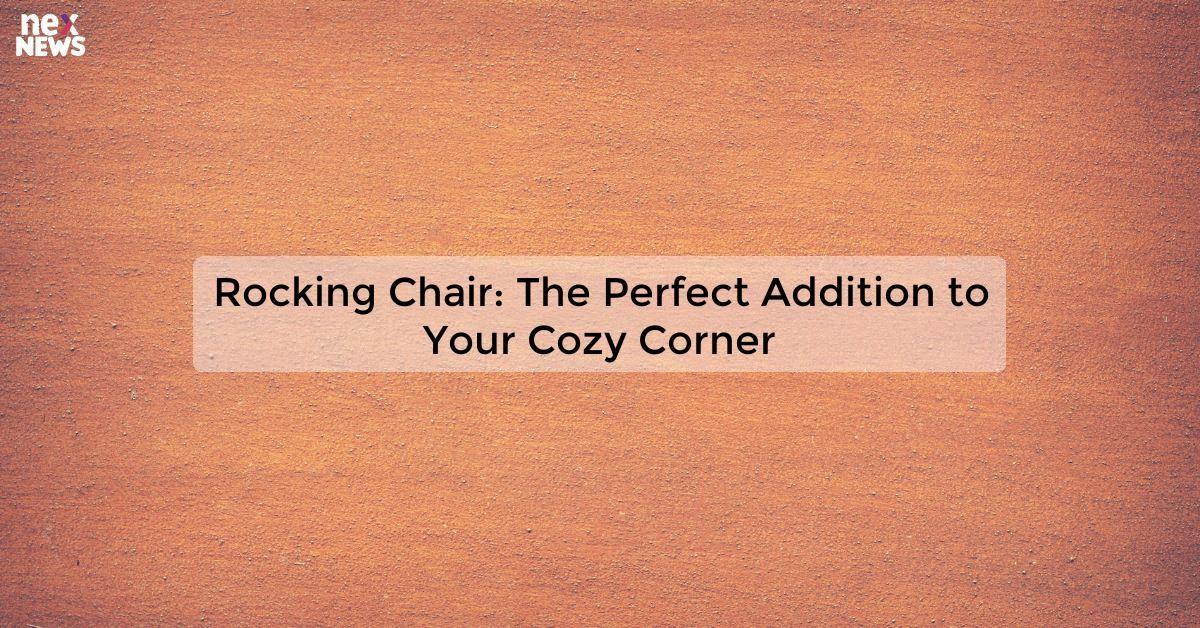 Rocking Chair: The Perfect Addition to Your Cozy Corner