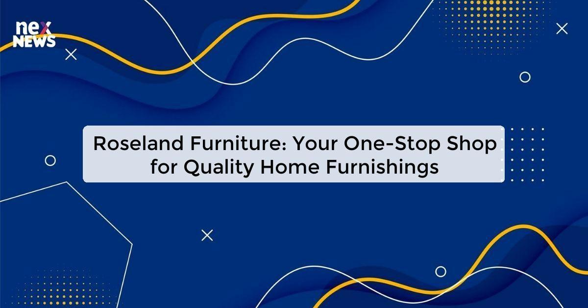 Roseland Furniture: Your One-Stop Shop for Quality Home Furnishings