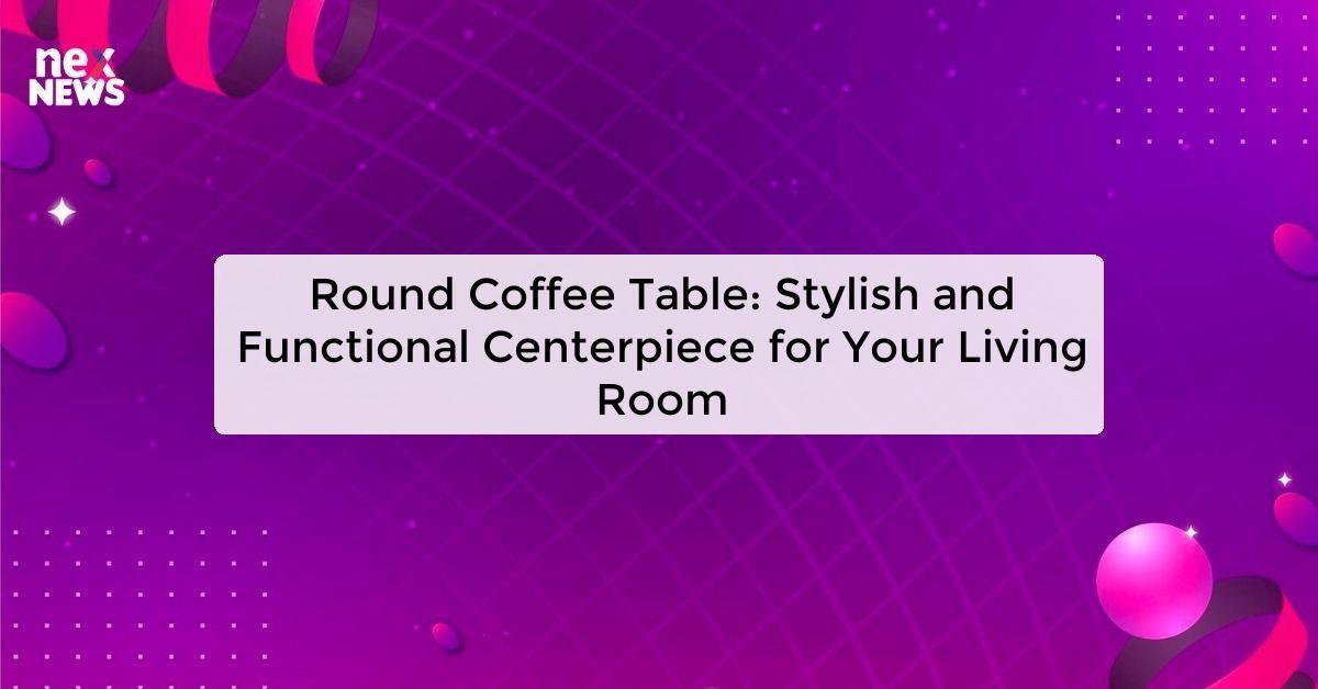 Round Coffee Table: Stylish and Functional Centerpiece for Your Living Room