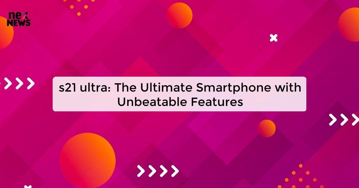 s21 ultra: The Ultimate Smartphone with Unbeatable Features