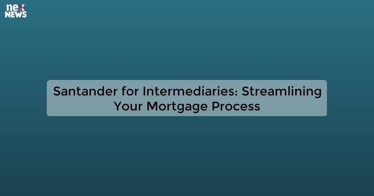 Santander for Intermediaries: Streamlining Your Mortgage Process