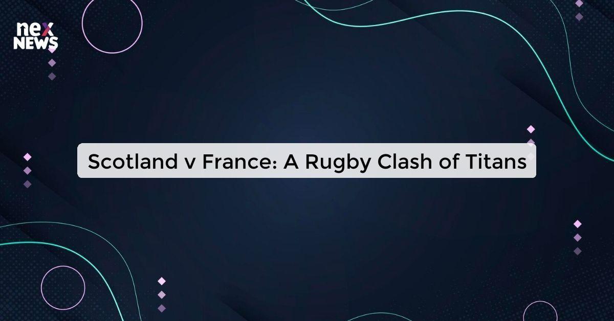 Scotland v France: A Rugby Clash of Titans