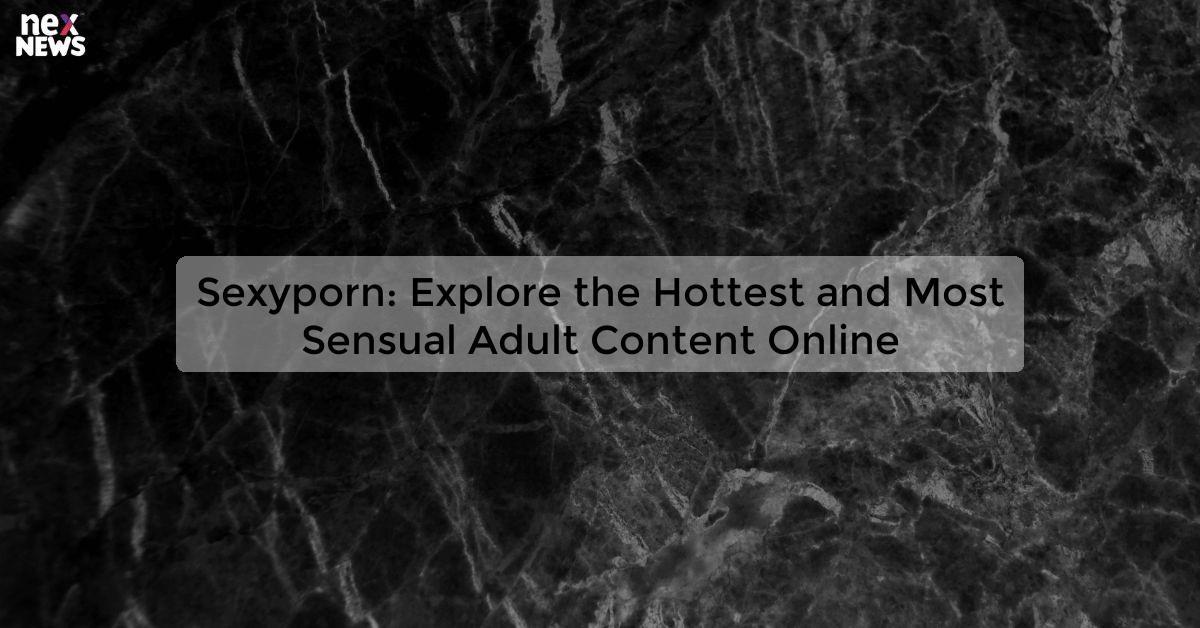 Sexyporn: Explore the Hottest and Most Sensual Adult Content Online