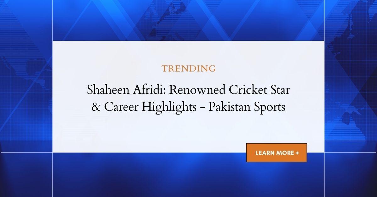 Shaheen Afridi: Renowned Cricket Star & Career Highlights - Pakistan Sports