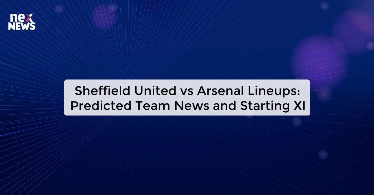 Sheffield United vs Arsenal Lineups: Predicted Team News and Starting XI