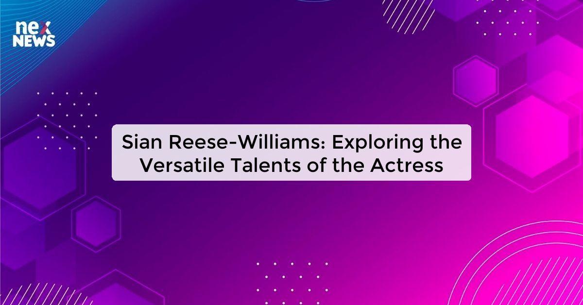 Sian Reese-Williams: Exploring the Versatile Talents of the Actress