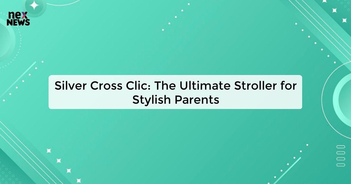 Silver Cross Clic: The Ultimate Stroller for Stylish Parents