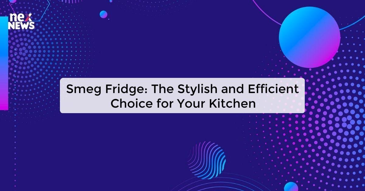 Smeg Fridge: The Stylish and Efficient Choice for Your Kitchen