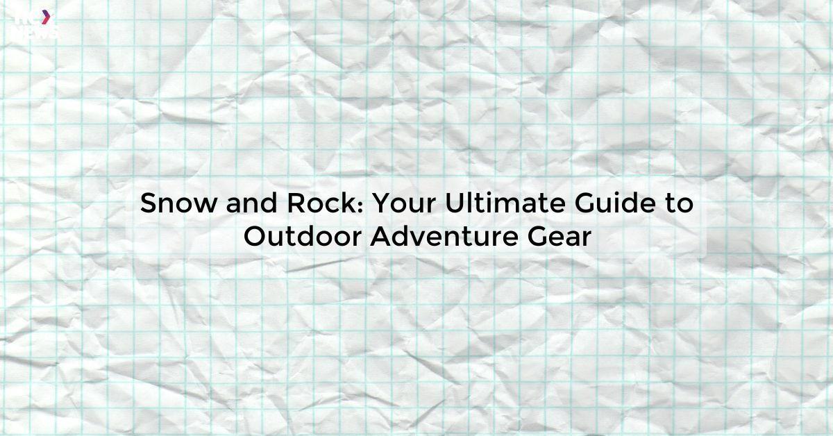 Snow and Rock: Your Ultimate Guide to Outdoor Adventure Gear