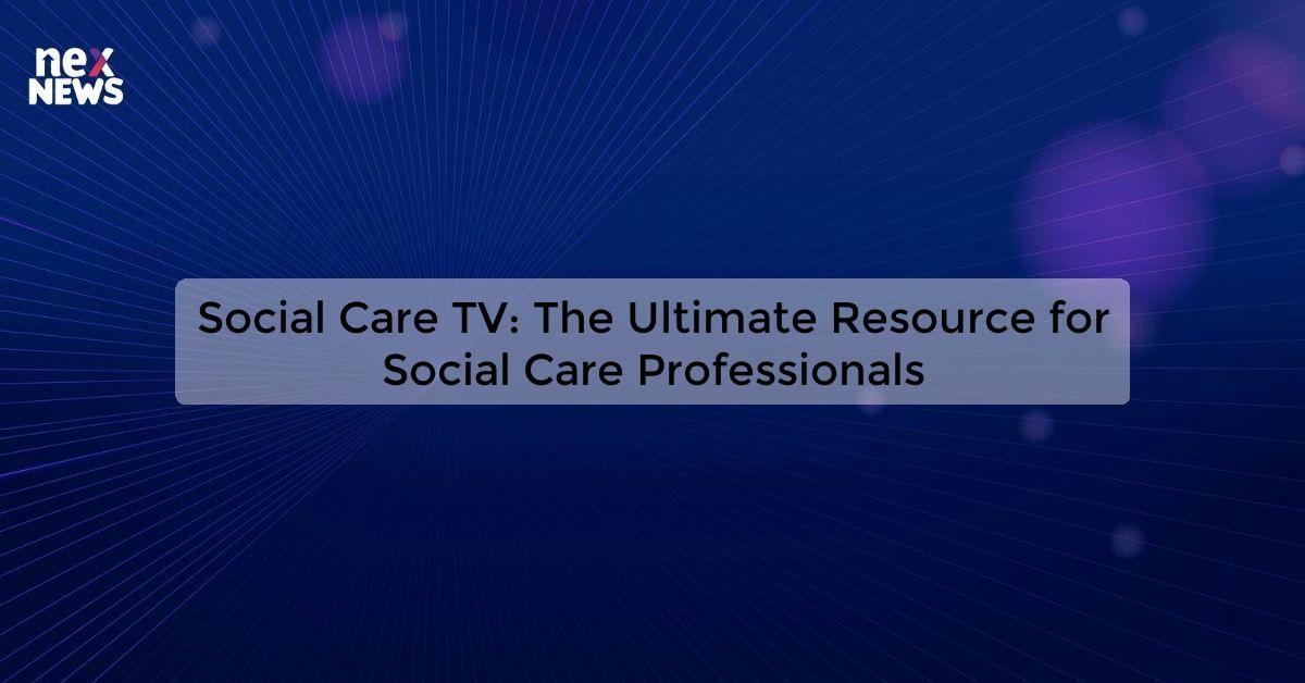 Social Care TV: The Ultimate Resource for Social Care Professionals