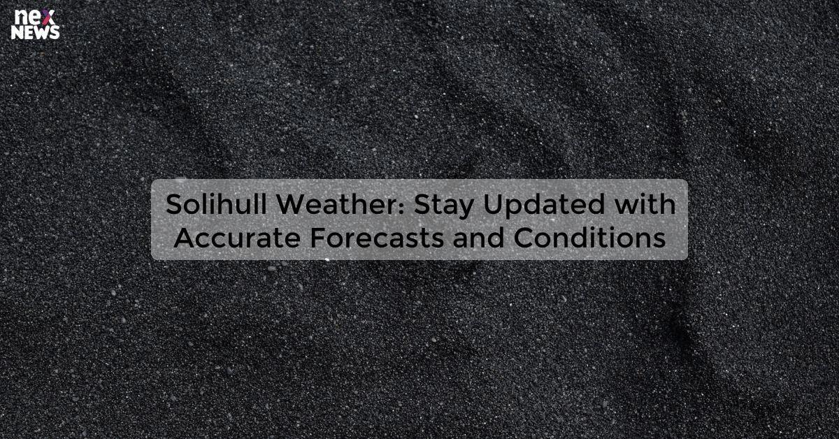 Solihull Weather: Stay Updated with Accurate Forecasts and Conditions