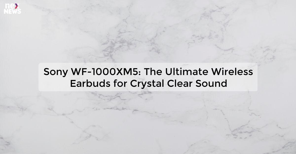 Sony WF-1000XM5: The Ultimate Wireless Earbuds for Crystal Clear Sound