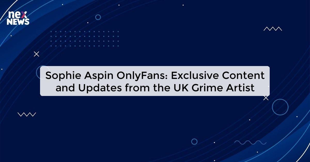 Sophie Aspin OnlyFans: Exclusive Content and Updates from the UK Grime Artist