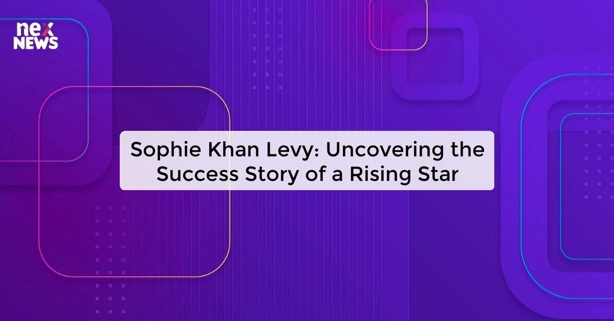 Sophie Khan Levy: Uncovering the Success Story of a Rising Star