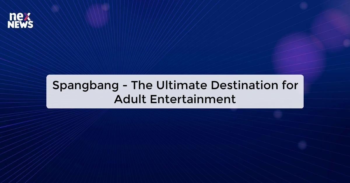 Spangbang - The Ultimate Destination for Adult Entertainment