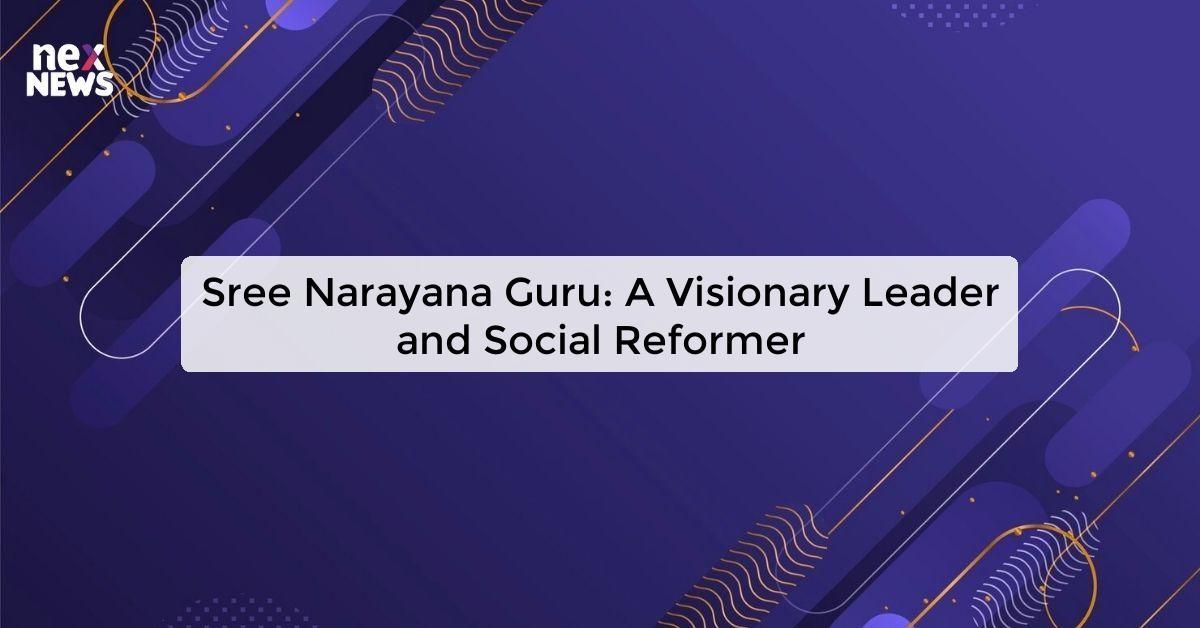 Sree Narayana Guru: A Visionary Leader and Social Reformer