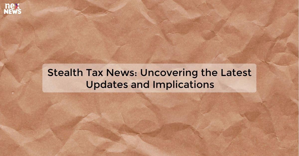 Stealth Tax News: Uncovering the Latest Updates and Implications