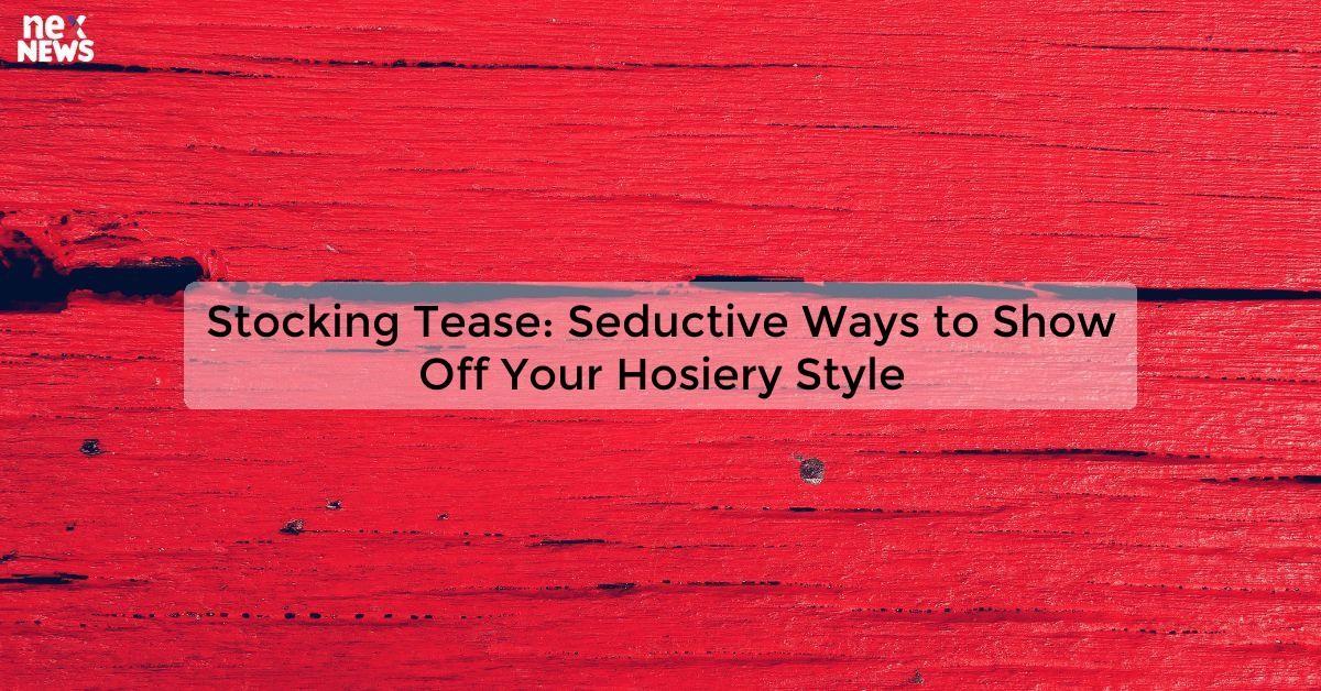 Stocking Tease: Seductive Ways to Show Off Your Hosiery Style