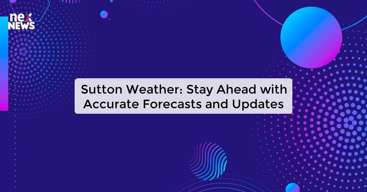 Sutton Weather: Stay Ahead with Accurate Forecasts and Updates