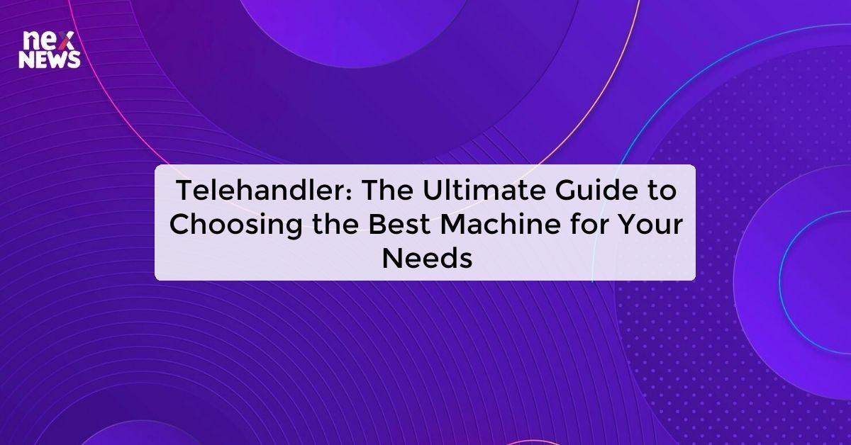 Telehandler: The Ultimate Guide to Choosing the Best Machine for Your Needs