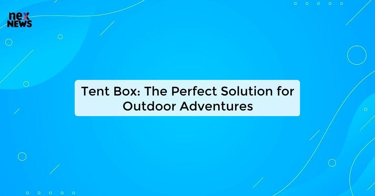 Tent Box: The Perfect Solution for Outdoor Adventures