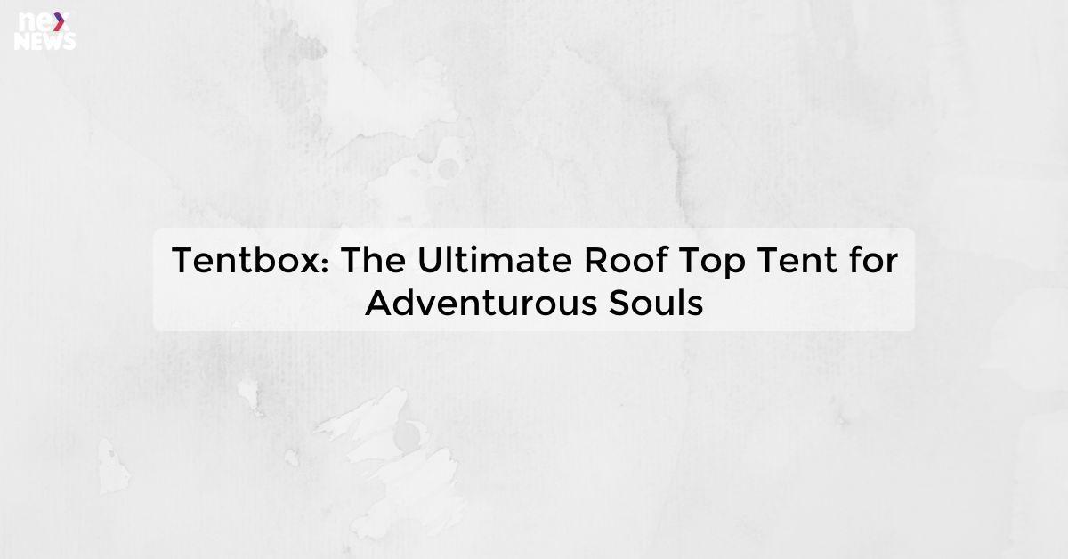 Tentbox: The Ultimate Roof Top Tent for Adventurous Souls