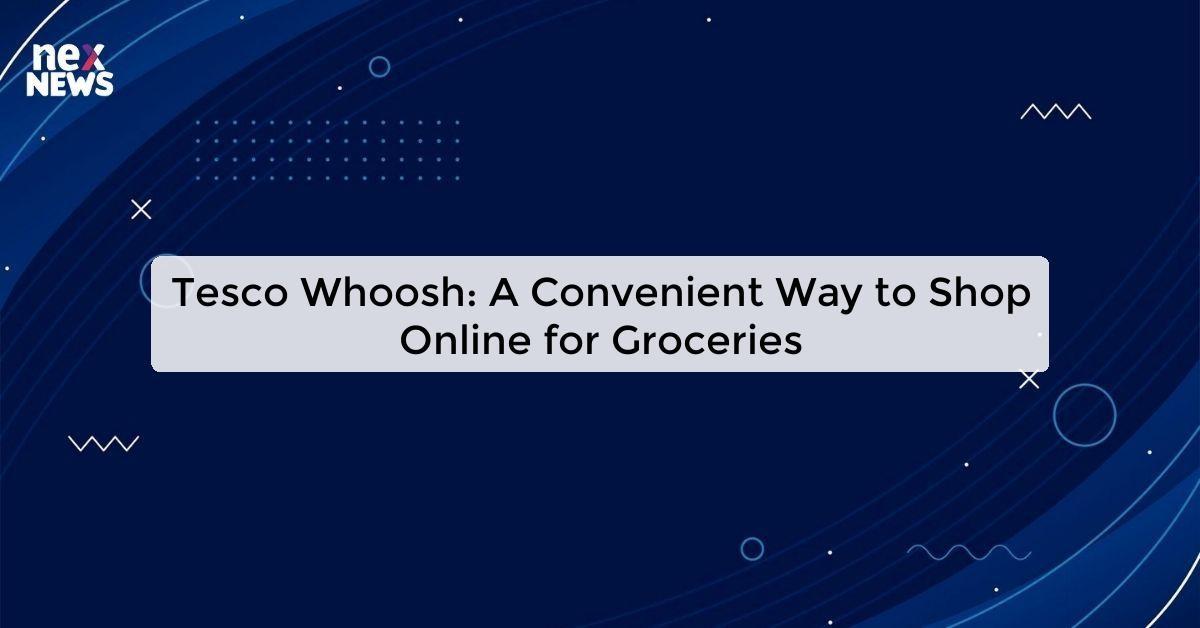 Tesco Whoosh: A Convenient Way to Shop Online for Groceries