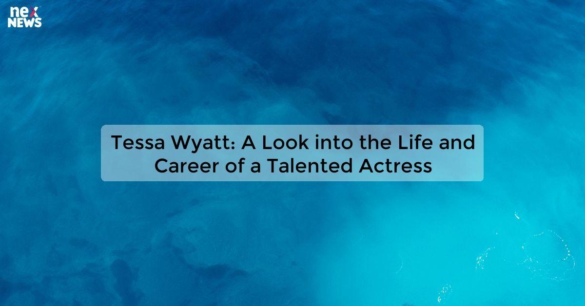 Tessa Wyatt: A Look into the Life and Career of a Talented Actress