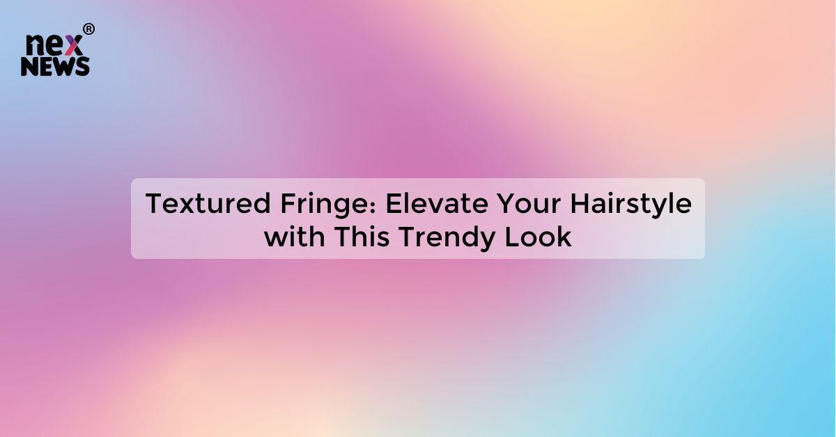 Textured Fringe: Elevate Your Hairstyle with This Trendy Look