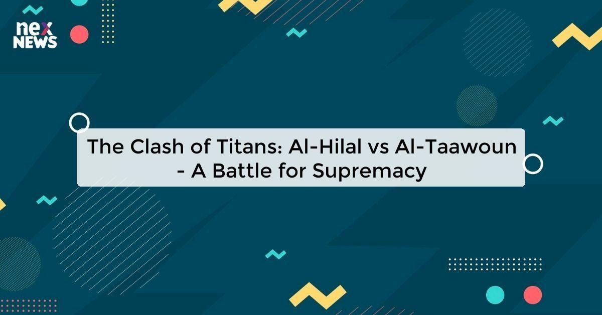 The Clash of Titans: Al-Hilal vs Al-Taawoun - A Battle for Supremacy