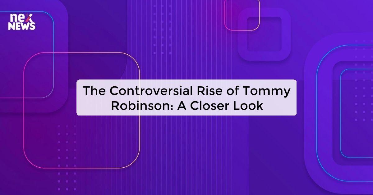 The Controversial Rise of Tommy Robinson: A Closer Look