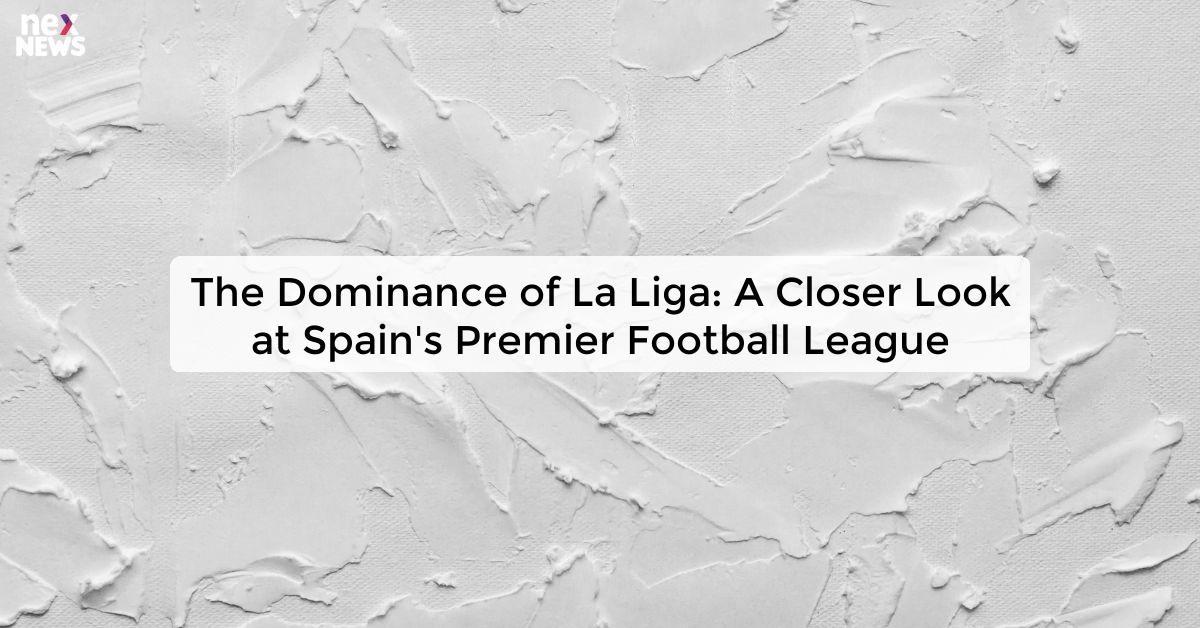 The Dominance of La Liga: A Closer Look at Spain's Premier Football League