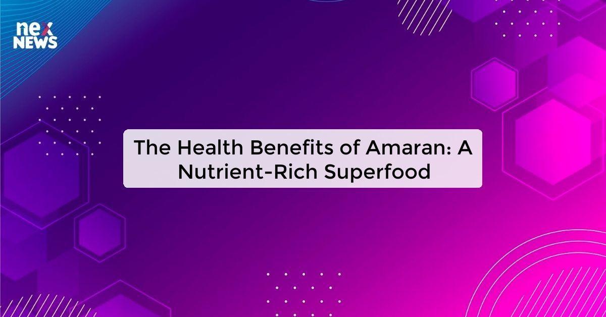 The Health Benefits of Amaran: A Nutrient-Rich Superfood