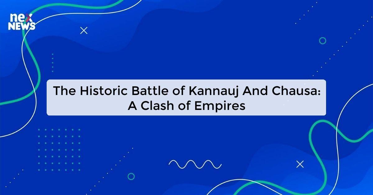 The Historic Battle of Kannauj And Chausa: A Clash of Empires