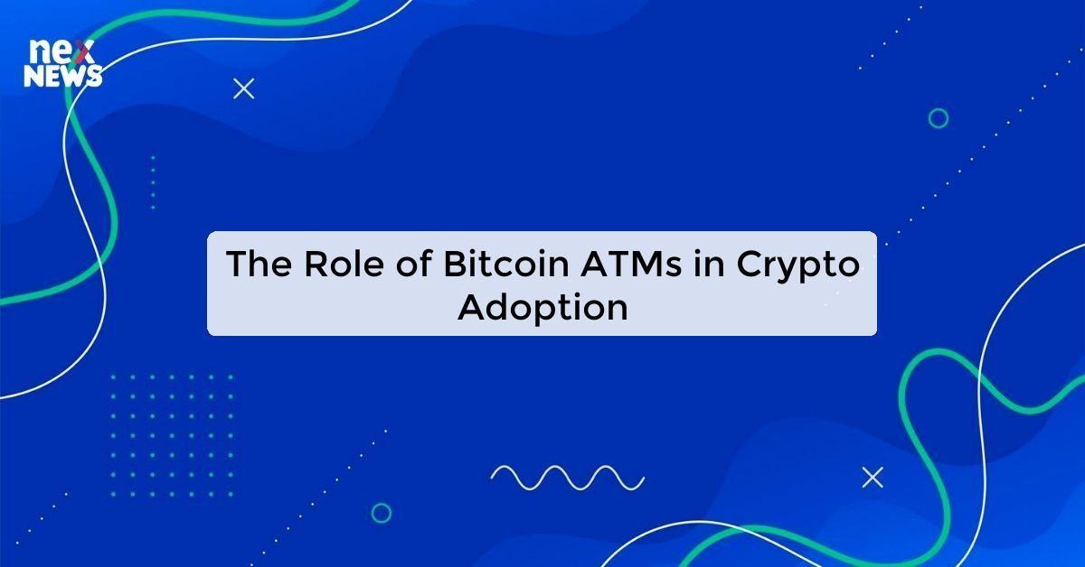 The Role of Bitcoin ATMs in Crypto Adoption