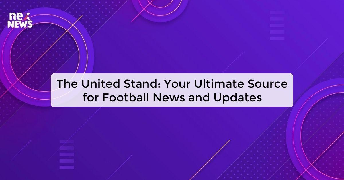 The United Stand: Your Ultimate Source for Football News and Updates