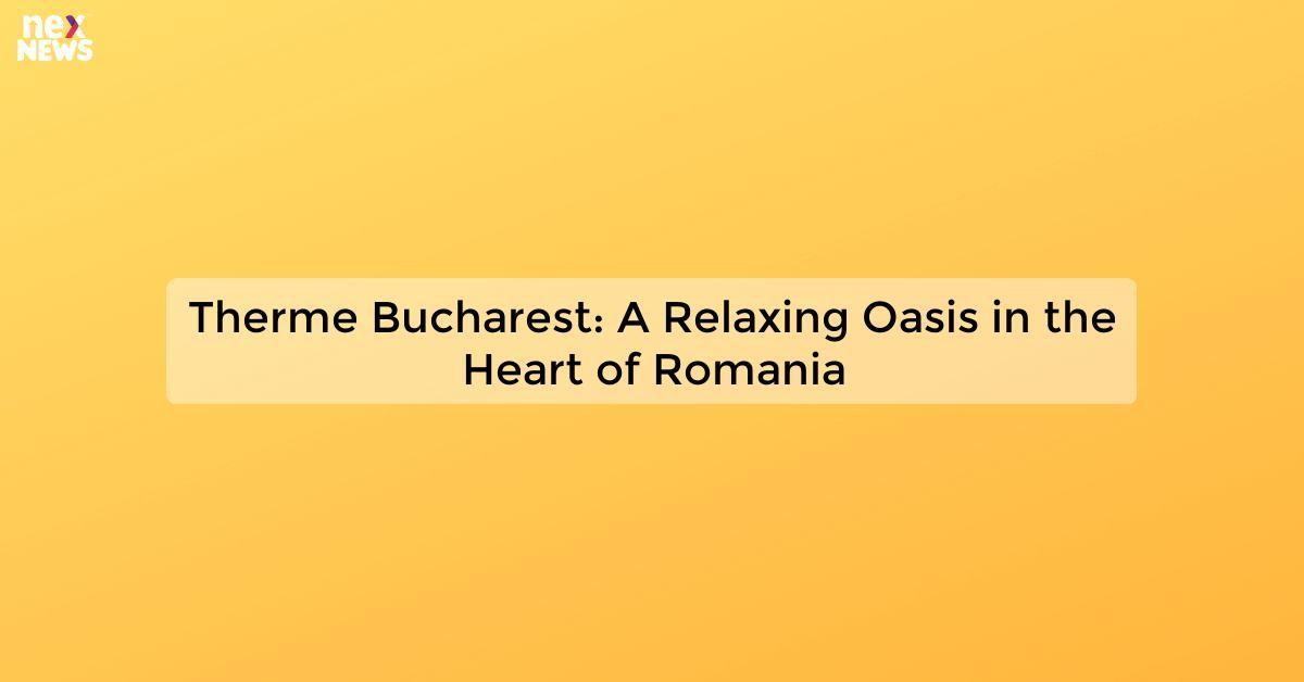 Therme Bucharest: A Relaxing Oasis in the Heart of Romania