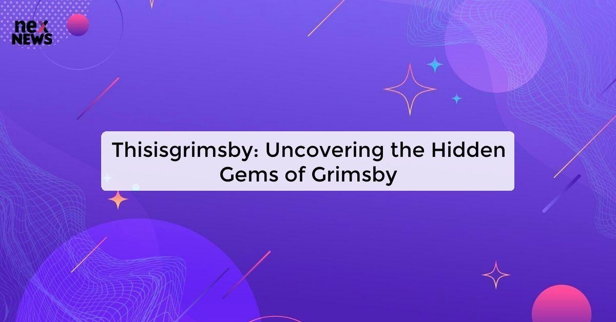 Thisisgrimsby: Uncovering the Hidden Gems of Grimsby